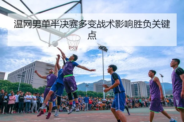 温网男单半决赛多变战术影响胜负关键点